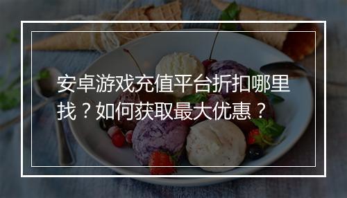 安卓游戏充值平台折扣哪里找?如何获取最大优惠?