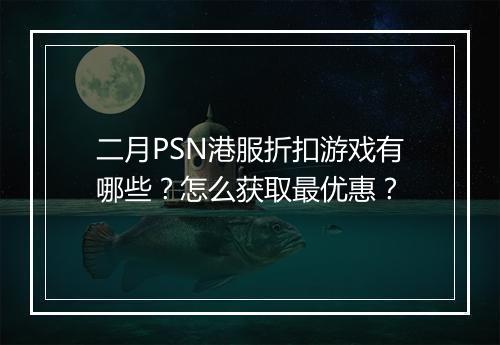 二月PSN港服折扣游戏有哪些？怎么获取最优惠？