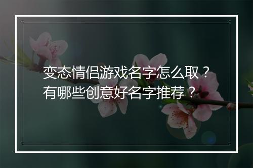 变态情侣游戏名字怎么取？有哪些创意好名字推荐？