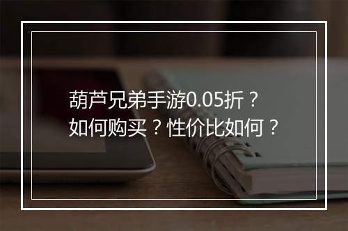 葫芦兄弟手游0.05折？如何购买？性价比如何？