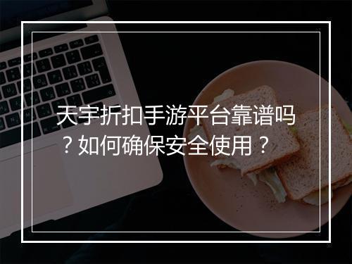 天宇折扣手游平台靠谱吗？如何确保安全使用？