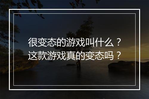 很变态的游戏叫什么?这款游戏真的变态吗?
