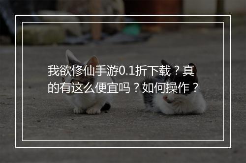 我欲修仙手游0.1折下载?真的有这么便宜吗?如何操作?
