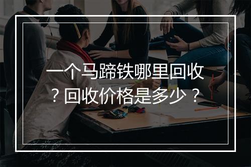 一个马蹄铁哪里回收？回收价格是多少？