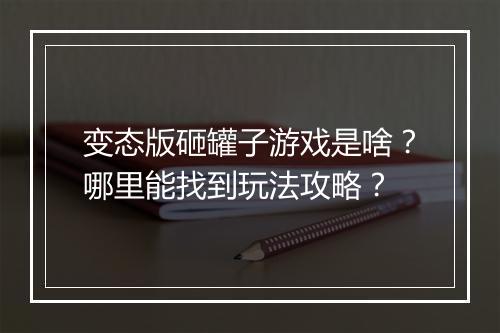 变态版砸罐子游戏是啥?哪里能找到玩法攻略?