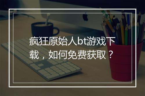 疯狂原始人bt游戏下载，如何免费获取？
