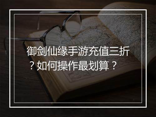 御剑仙缘手游充值三折?如何操作最划算?