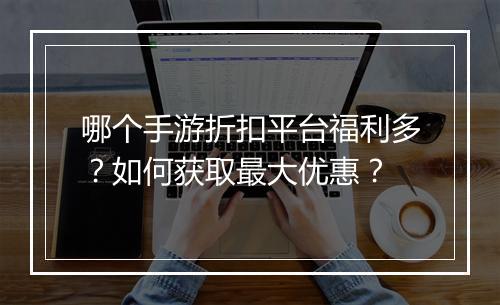 哪个手游折扣平台福利多？如何获取最大优惠？