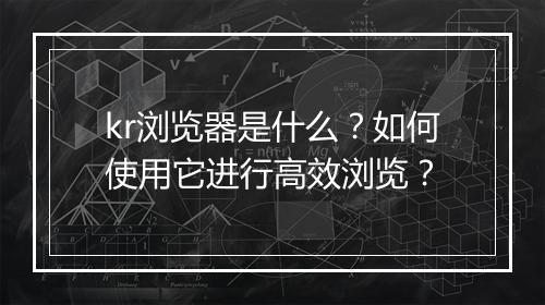 kr浏览器是什么？如何使用它进行高效浏览？