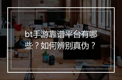 bt手游靠谱平台有哪些?如何辨别真伪?