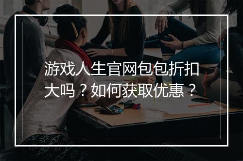 游戏人生官网包包折扣大吗？如何获取优惠？