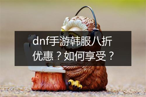 dnf手游韩服八折优惠？如何享受？