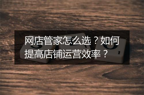 网店管家怎么选？如何提高店铺运营效率？