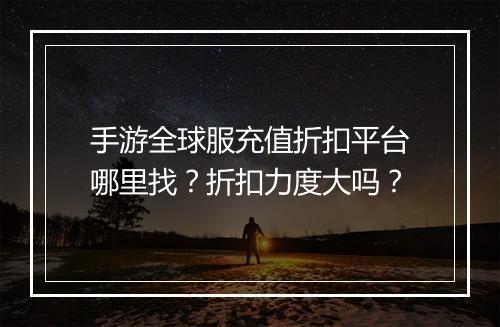 手游全球服充值折扣平台哪里找？折扣力度大吗？
