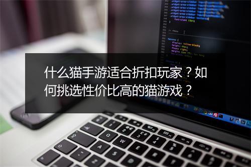 什么猫手游适合折扣玩家？如何挑选性价比高的猫游戏？