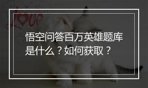 悟空问答百万英雄题库是什么？如何获取？