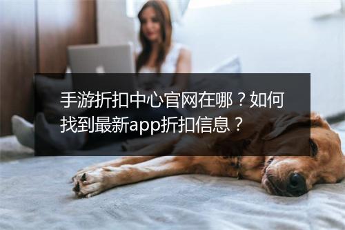 手游折扣中心官网在哪？如何找到最新app折扣信息？