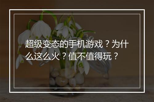 超级变态的手机游戏?为什么这么火?值不值得玩?