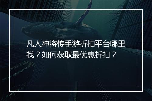 凡人神将传手游折扣平台哪里找?如何获取最优惠折扣?