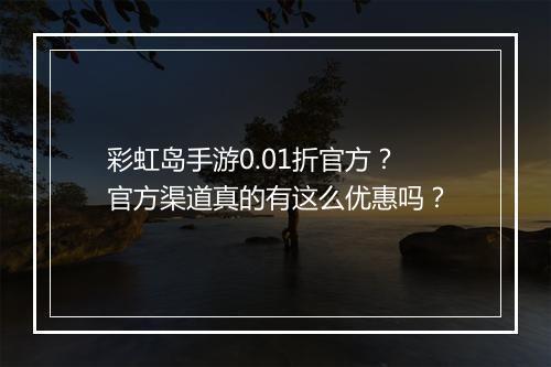 彩虹岛手游0.01折官方？官方渠道真的有这么优惠吗？