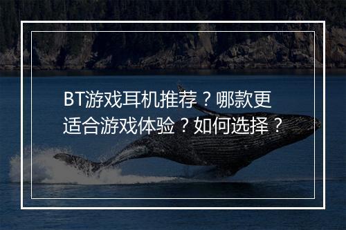 BT游戏耳机推荐?哪款更适合游戏体验?如何选择?