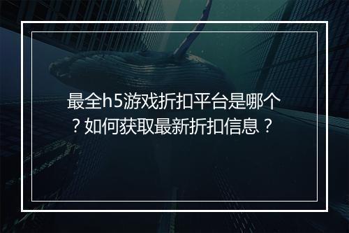 最全h5游戏折扣平台是哪个？如何获取最新折扣信息？