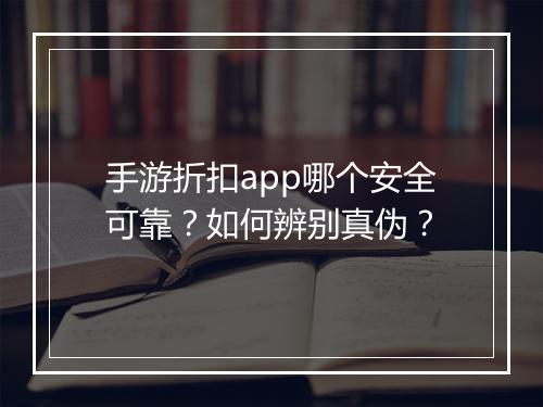 手游折扣app哪个安全可靠？如何辨别真伪？