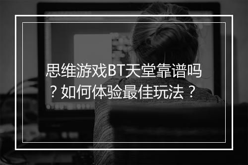 思维游戏BT天堂靠谱吗？如何体验最佳玩法？