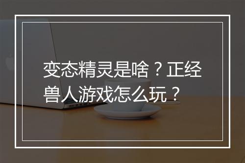 变态精灵是啥？正经兽人游戏怎么玩？