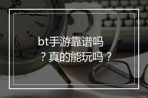 bt手游靠谱吗？真的能玩吗？