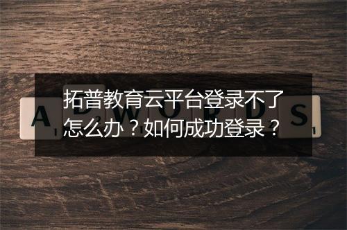 拓普教育云平台登录不了怎么办?如何成功登录?