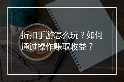 折扣手游怎么玩？如何通过操作赚取收益？
