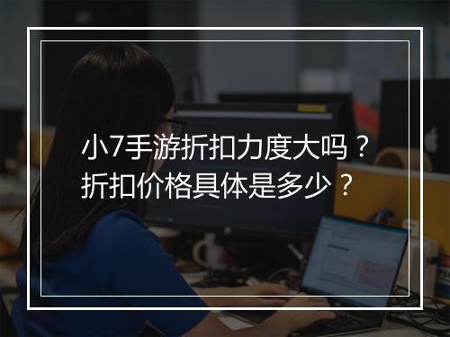 小7手游折扣力度大吗?折扣价格具体是多少?