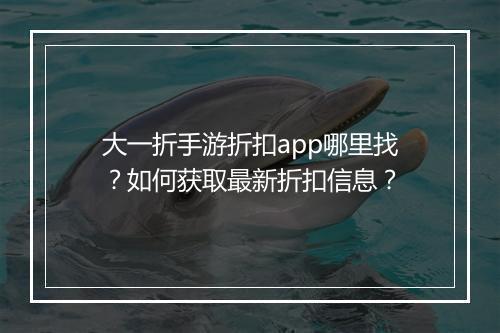 大一折手游折扣app哪里找?如何获取最新折扣信息?