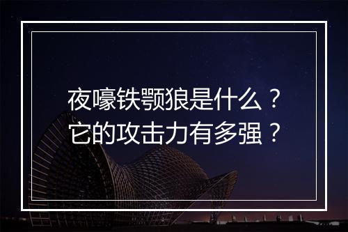 夜嚎铁颚狼是什么?它的攻击力有多强?