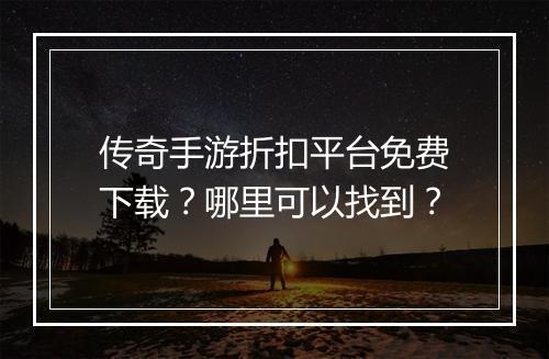 传奇手游折扣平台免费下载？哪里可以找到？