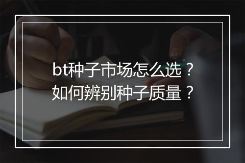 bt种子市场怎么选？如何辨别种子质量？