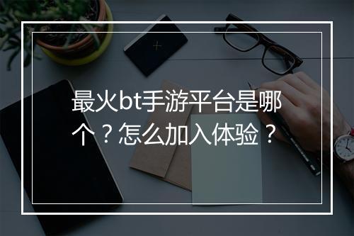 最火bt手游平台是哪个?怎么加入体验?