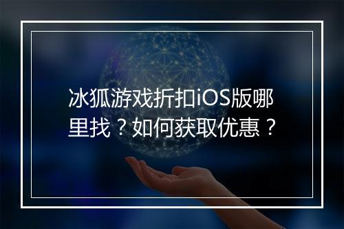 冰狐游戏折扣iOS版哪里找？如何获取优惠？