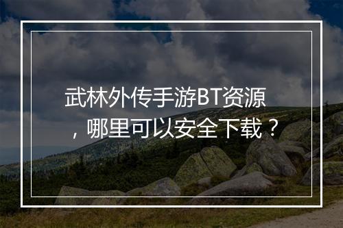 武林外传手游BT资源，哪里可以安全下载？