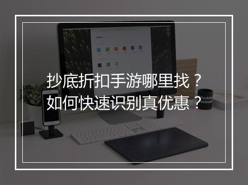 抄底折扣手游哪里找?如何快速识别真优惠?
