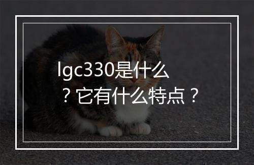 lgc330是什么？它有什么特点？