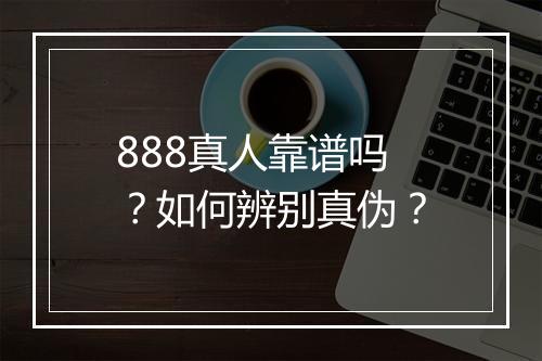 888真人靠谱吗？如何辨别真伪？