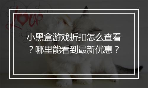 小黑盒游戏折扣怎么查看？哪里能看到最新优惠？