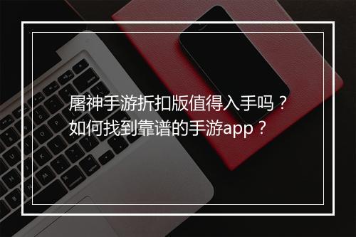 屠神手游折扣版值得入手吗?如何找到靠谱的手游app?
