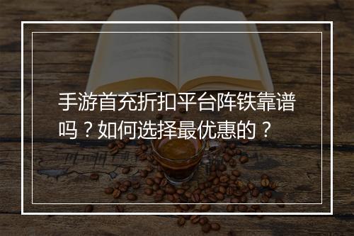 手游首充折扣平台阵铁靠谱吗?如何选择最优惠的?
