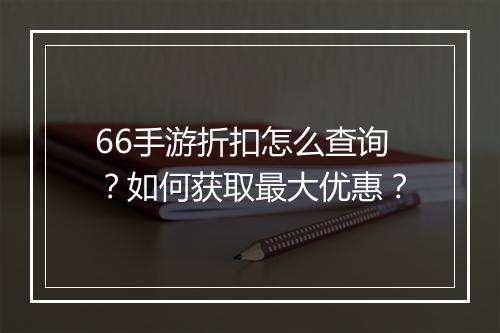 66手游折扣怎么查询?如何获取最大优惠?