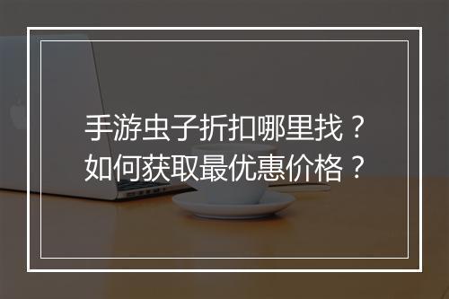 手游虫子折扣哪里找?如何获取最优惠价格?