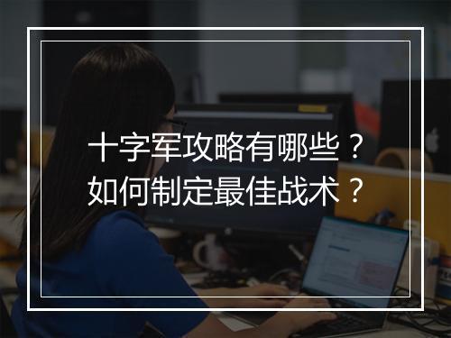 十字军攻略有哪些？如何制定最佳战术？