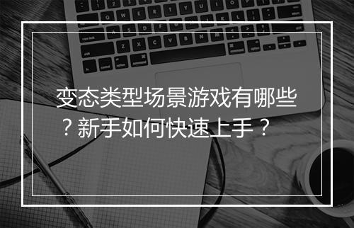 变态类型场景游戏有哪些？新手如何快速上手？